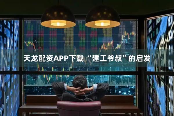 天龙配资APP下载 “建工爷叔”的启发