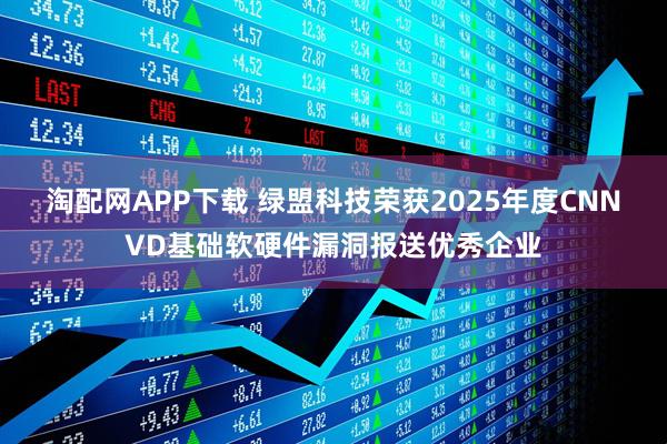 淘配网APP下载 绿盟科技荣获2025年度CNNVD基础软硬件漏洞报送优秀企业