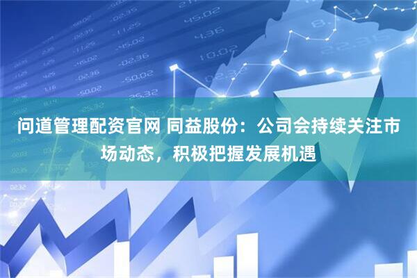 问道管理配资官网 同益股份：公司会持续关注市场动态，积极把握发展机遇