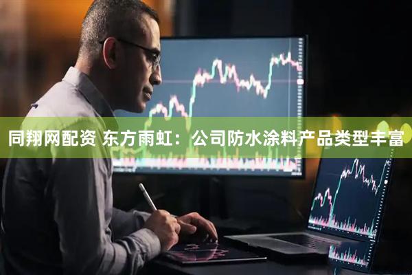 同翔网配资 东方雨虹：公司防水涂料产品类型丰富