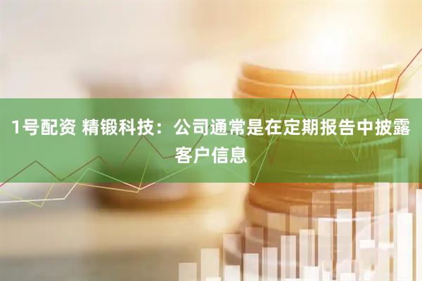 1号配资 精锻科技：公司通常是在定期报告中披露客户信息