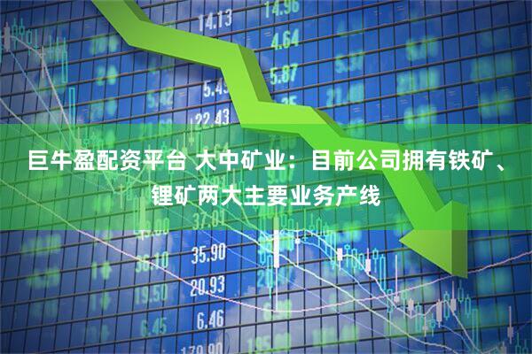 巨牛盈配资平台 大中矿业：目前公司拥有铁矿、锂矿两大主要业务产线