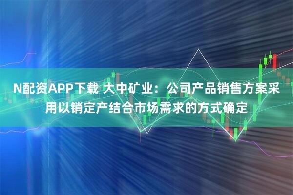 N配资APP下载 大中矿业：公司产品销售方案采用以销定产结合市场需求的方式确定