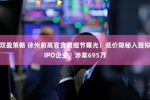 双盈策略 徐州前高官贪腐细节曝光！低价隐秘入股拟IPO企业，涉案695万