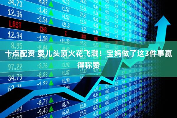 十点配资 婴儿头顶火花飞溅！宝妈做了这3件事赢得称赞