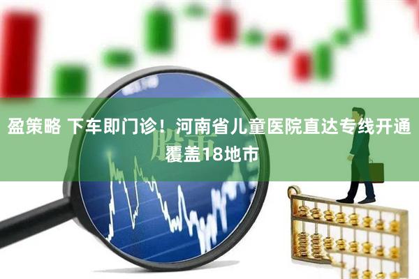 盈策略 下车即门诊！河南省儿童医院直达专线开通 覆盖18地市