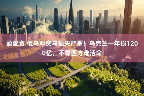 盈配资 俄乌冲突乌损失严重！乌克兰一年损1200亿，不靠西方难活命