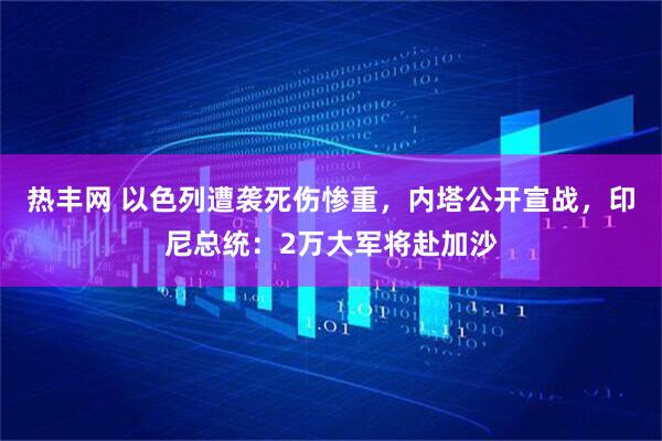 热丰网 以色列遭袭死伤惨重，内塔公开宣战，印尼总统：2万大军将赴加沙