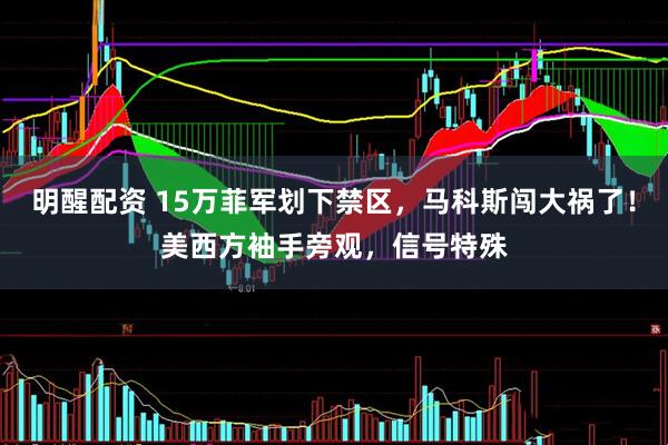 明醒配资 15万菲军划下禁区，马科斯闯大祸了！美西方袖手旁观，信号特殊
