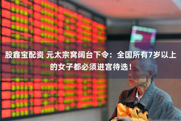 股鑫宝配资 元太宗窝阔台下令：全国所有7岁以上的女子都必须进宫待选！