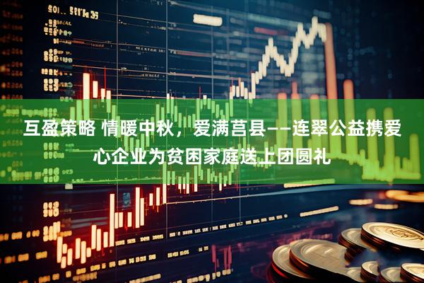 互盈策略 情暖中秋，爱满莒县——连翠公益携爱心企业为贫困家庭送上团圆礼