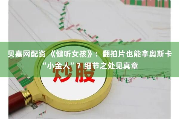 贝嘉网配资 《健听女孩》：翻拍片也能拿奥斯卡“小金人”？细节之处见真章