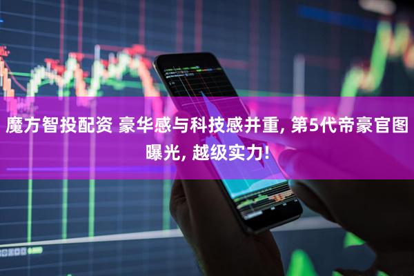 魔方智投配资 豪华感与科技感并重, 第5代帝豪官图曝光, 越级实力!
