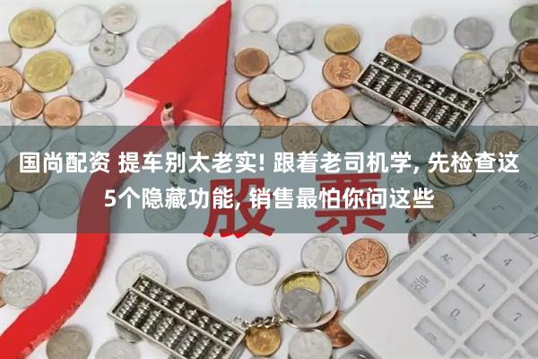 国尚配资 提车别太老实! 跟着老司机学, 先检查这5个隐藏功能, 销售最怕你问这些