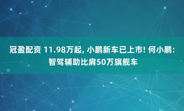 冠盈配资 11.98万起, 小鹏新车已上市! 何小鹏: 智驾辅助比肩50万旗舰车