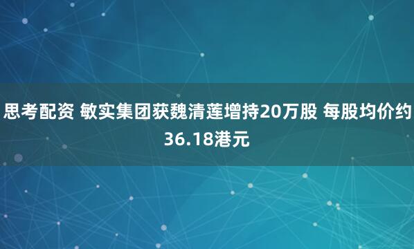 思考配资 敏实集团获魏清莲增持20万股 每股均价约36.18港元