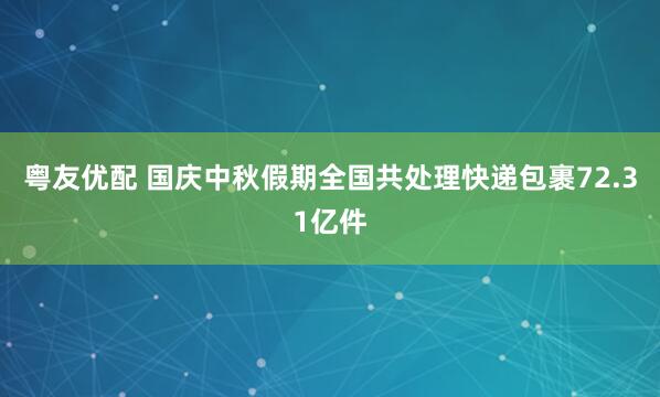 粤友优配 国庆中秋假期全国共处理快递包裹72.31亿件