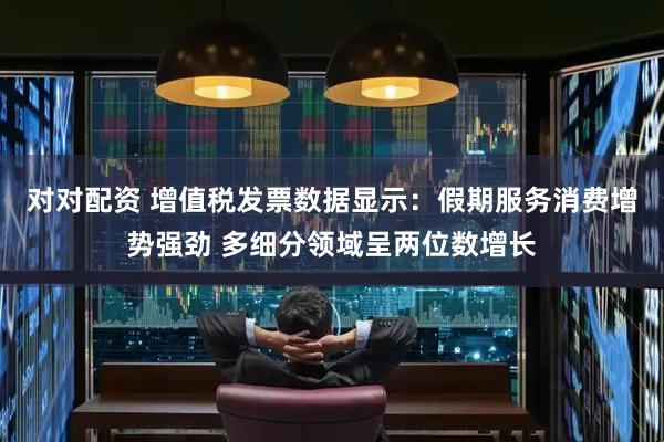对对配资 增值税发票数据显示：假期服务消费增势强劲 多细分领域呈两位数增长