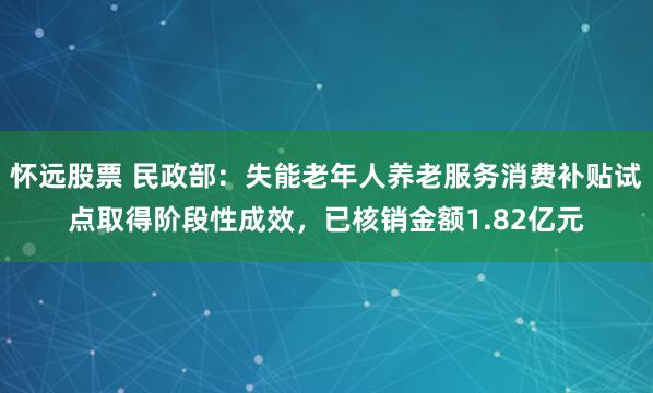 怀远股票 民政部：失能老年人养老服务消费补贴试点取得阶段性成效，已核销金额1.82亿元