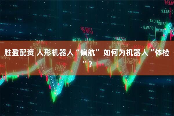 胜盈配资 人形机器人“偏航” 如何为机器人“体检”？