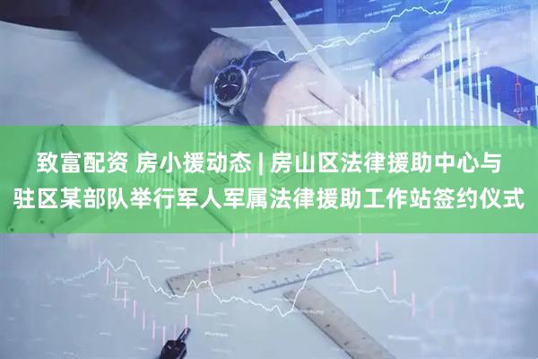 致富配资 房小援动态 | 房山区法律援助中心与驻区某部队举行军人军属法律援助工作站签约仪式