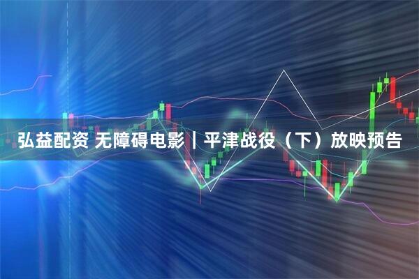 弘益配资 无障碍电影｜平津战役（下）放映预告