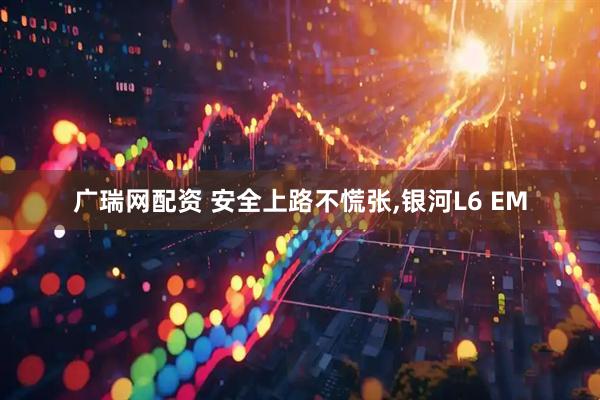 广瑞网配资 安全上路不慌张,银河L6 EM