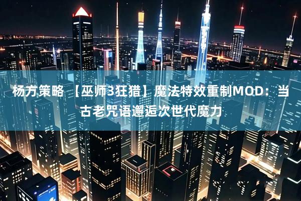 杨方策略 【巫师3狂猎】魔法特效重制MOD：当古老咒语邂逅次世代魔力