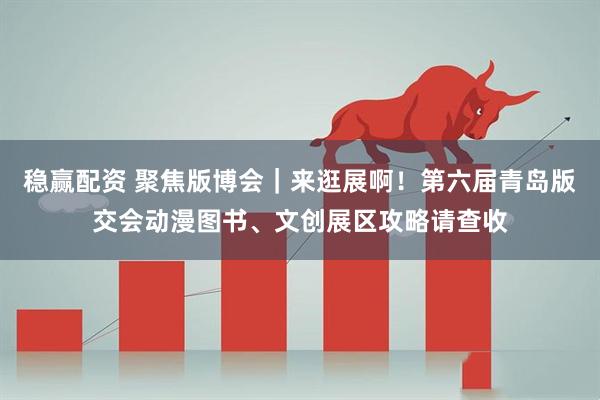 稳赢配资 聚焦版博会｜来逛展啊！第六届青岛版交会动漫图书、文创展区攻略请查收