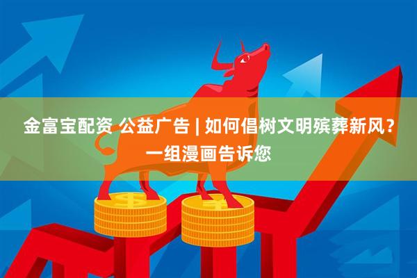 金富宝配资 公益广告 | 如何倡树文明殡葬新风？一组漫画告诉您