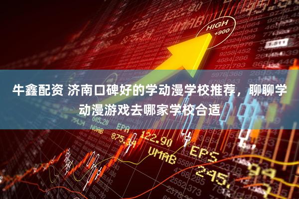 牛鑫配资 济南口碑好的学动漫学校推荐，聊聊学动漫游戏去哪家学校合适