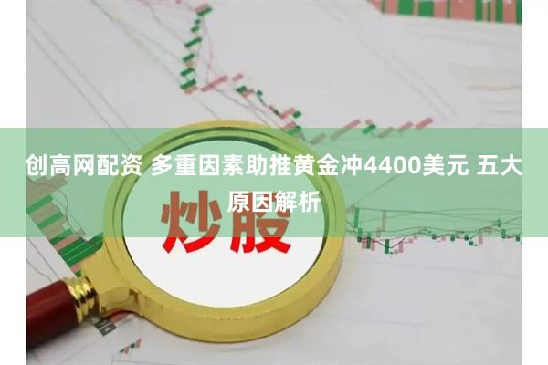 创高网配资 多重因素助推黄金冲4400美元 五大原因解析