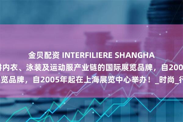金贝配资 INTERFILIERE SHANGHAI，这一源自法国巴黎、深耕内衣、泳装及运动服产业链的国际展览品牌，自2005年起在上海展览中心举办！_时尚_行业_展会