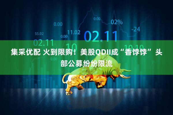 集采优配 火到限购！美股QDII成“香饽饽” 头部公募纷纷限流