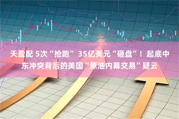 天盈配 5次“抢跑” 35亿美元“砸盘”！起底中东冲突背后的美国“原油内幕交易”疑云